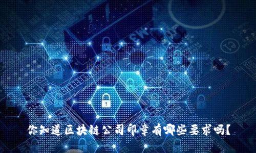 你知道区块链公司印章有哪些要求吗？