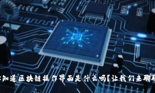 你知道区块链操作界面是什么吗？让我们来聊聊！