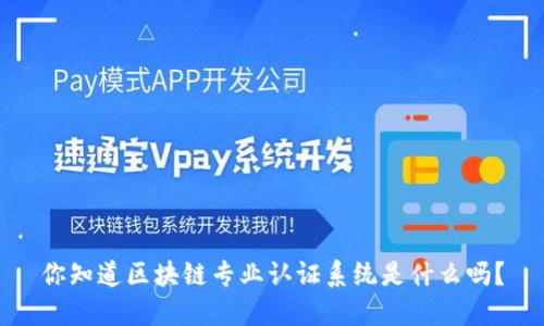 你知道区块链专业认证系统是什么吗？