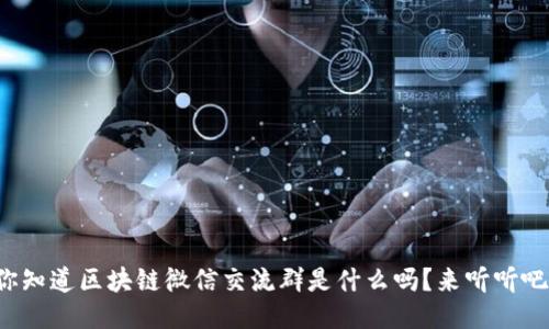 你知道区块链微信交流群是什么吗？来听听吧！