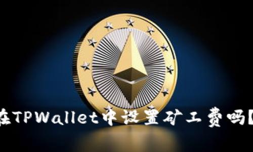 你知道如何在TPWallet中设置矿工费吗？快来看看吧！