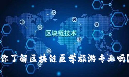 你了解区块链医学旅游专业吗？