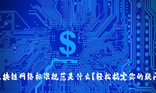 区块链网络标准规范是什么？轻松搞定你的疑问！