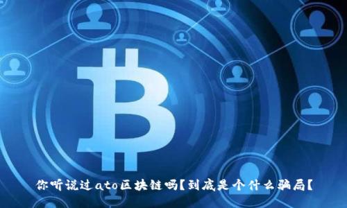 你听说过ato区块链吗？到底是个什么骗局？