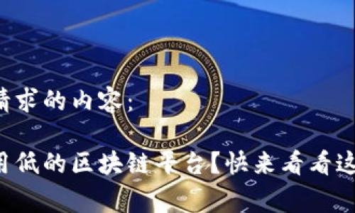 以下是您请求的内容：

想知道费用低的区块链平台？快来看看这些选择吧！