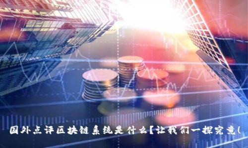 国外点评区块链系统是什么？让我们一探究竟！