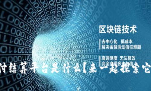 区块链支付结算平台是什么？来一起探索它的魅力吧！