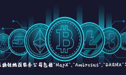 区块链地图公司的名称可能因地区和公司的业务重点而有所不同。一些知名的区块链地图服务公司包括“MapX”，“Ambrosus”，“DAGMA”等。如果你有特定的公司或地区在心中，欢迎告诉我，我可以提供更多信息或帮助！
