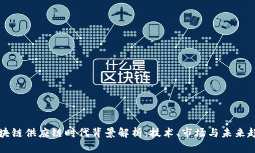 区块链供应链时代背景解析：技术、市场与未来趋势