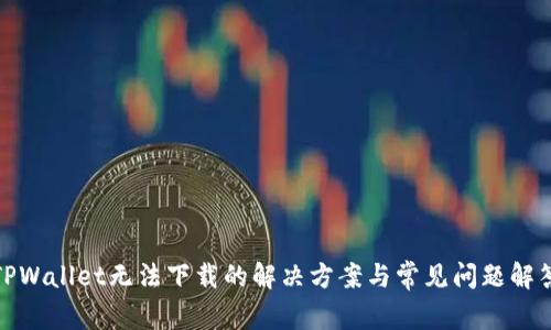 TPWallet无法下载的解决方案与常见问题解答