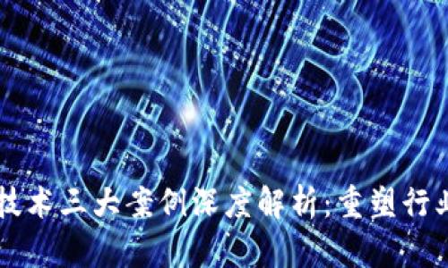 区块链技术三大案例深度解析：重塑行业的未来