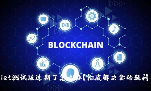 TPWallet测试版过期了怎么办？彻底解决你的疑问与问题